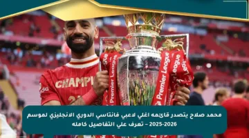 محمد صلاح يتصدر قائمة أغلى لاعبي فانتاسي الدوري الإنجليزي لموسم 2025-2026 – تعرف على التفاصيل كاملة